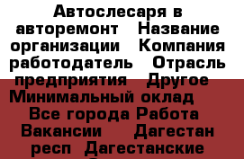 Автослесаря в авторемонт › Название организации ­ Компания-работодатель › Отрасль предприятия ­ Другое › Минимальный оклад ­ 1 - Все города Работа » Вакансии   . Дагестан респ.,Дагестанские Огни г.